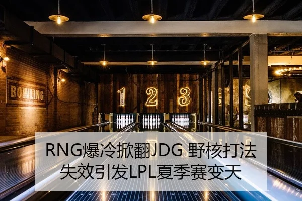 RNG爆冷掀翻JDG 野核打法失效引发LPL夏季赛变天