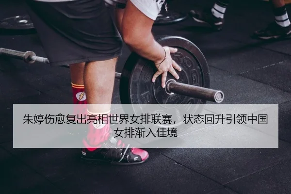 朱婷伤愈复出亮相世界女排联赛，状态回升引领中国女排渐入佳境